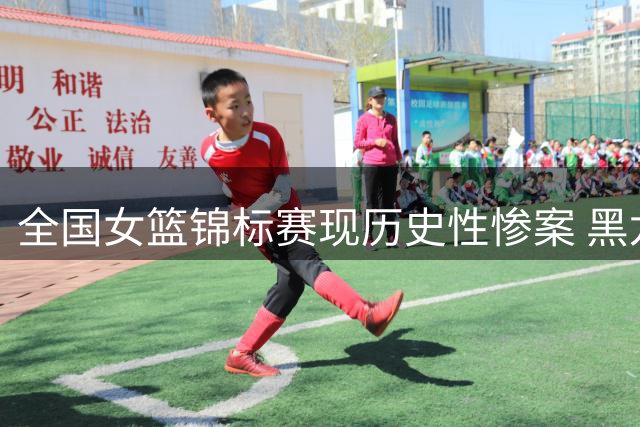 全国女篮锦标赛现历史性惨案 黑龙江队遭大学生球队91分血洗
